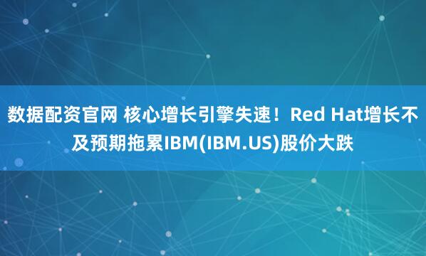 数据配资官网 核心增长引擎失速！Red Hat增长不及预期拖累IBM(IBM.US)股价大跌