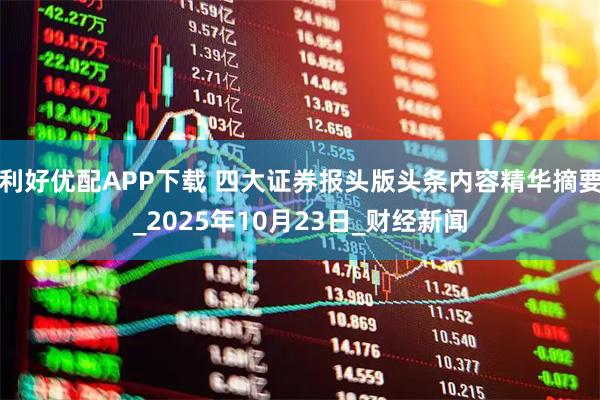 利好优配APP下载 四大证券报头版头条内容精华摘要_2025年10月23日_财经新闻