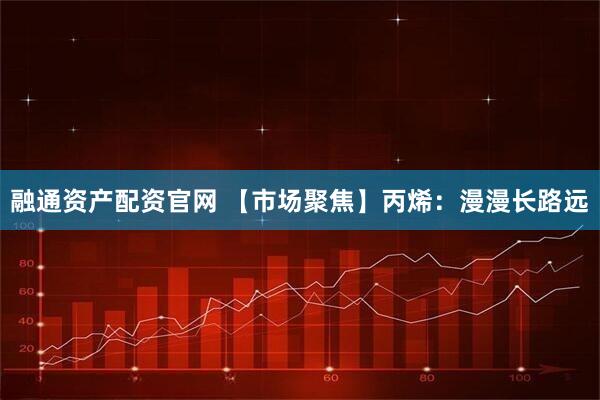 融通资产配资官网 【市场聚焦】丙烯：漫漫长路远