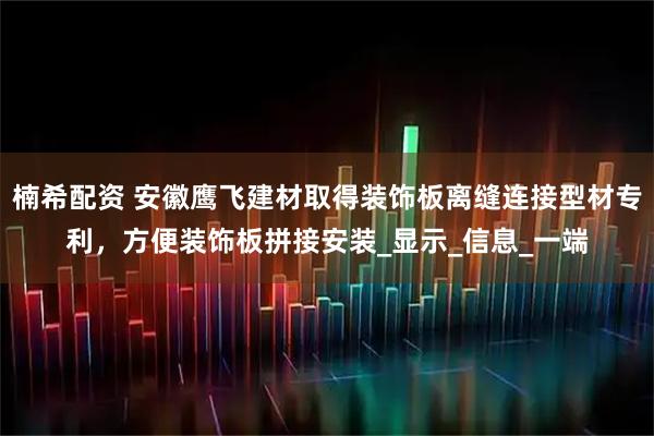 楠希配资 安徽鹰飞建材取得装饰板离缝连接型材专利，方便装饰板拼接安装_显示_信息_一端