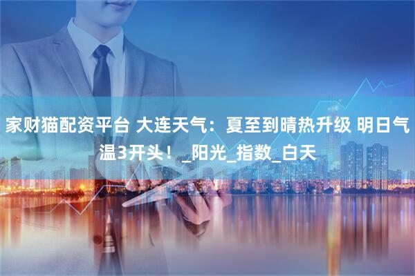 家财猫配资平台 大连天气：夏至到晴热升级 明日气温3开头！_阳光_指数_白天