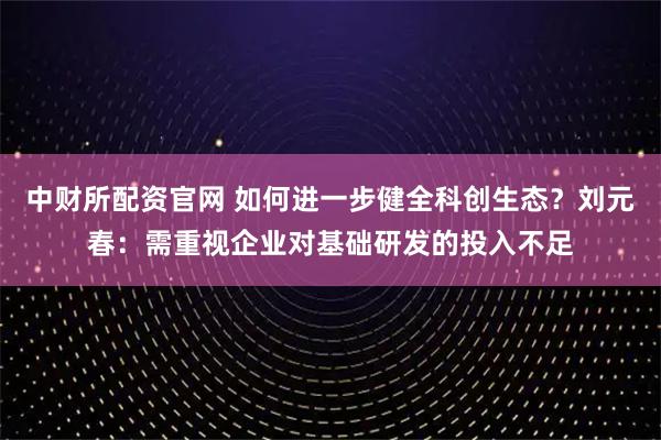 中财所配资官网 如何进一步健全科创生态？刘元春：需重视企业对基础研发的投入不足