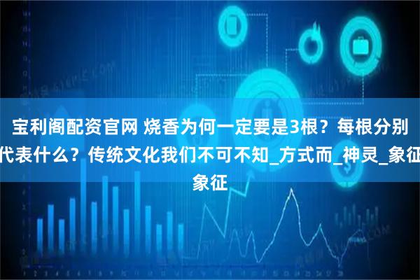 宝利阁配资官网 烧香为何一定要是3根？每根分别代表什么？传统文化我们不可不知_方式而_神灵_象征