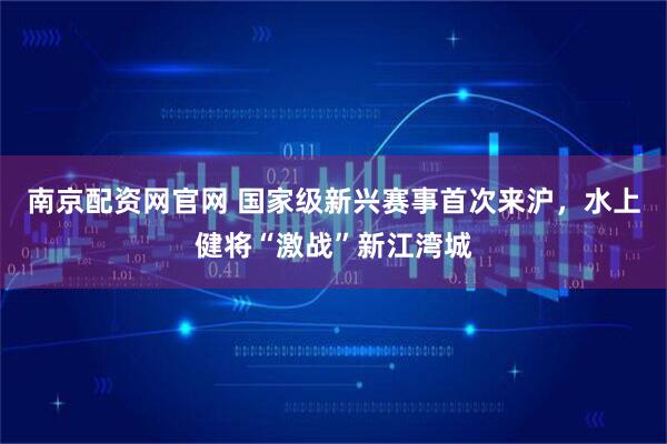 南京配资网官网 国家级新兴赛事首次来沪，水上健将“激战”新江湾城
