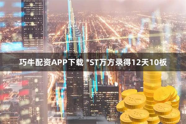 巧牛配资APP下载 *ST万方录得12天10板