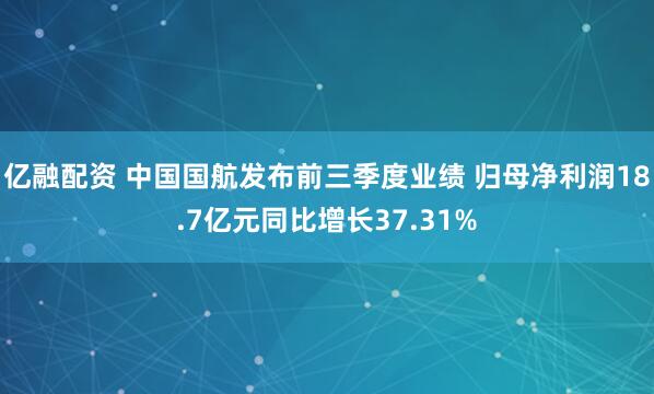 亿融配资 中国国航发布前三季度业绩 归母净利润18.7亿元同比增长37.31%