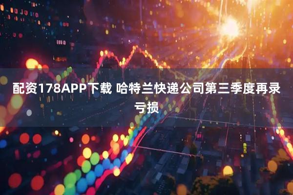 配资178APP下载 哈特兰快递公司第三季度再录亏损