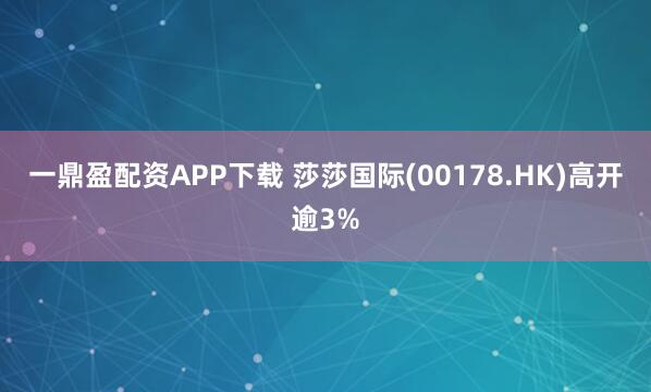 一鼎盈配资APP下载 莎莎国际(00178.HK)高开逾3%