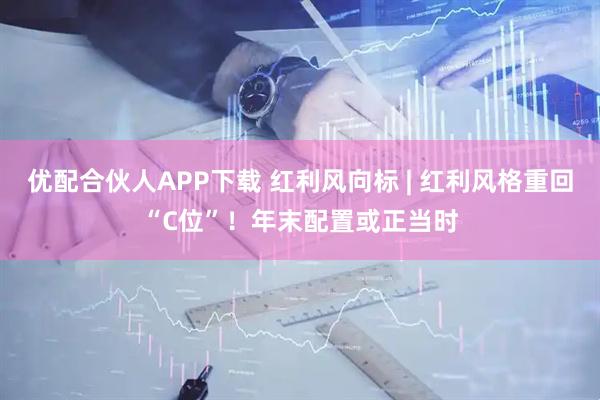 优配合伙人APP下载 红利风向标 | 红利风格重回“C位”！年末配置或正当时