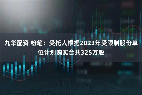 九华配资 粉笔：受托人根据2023年受限制股份单位计划购买合共325万股