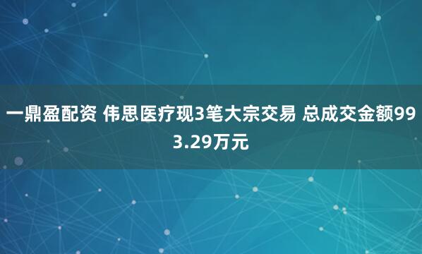 一鼎盈配资 伟思医疗现3笔大宗交易 总成交金额993.29万元