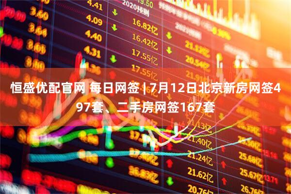 恒盛优配官网 每日网签 | 7月12日北京新房网签497套、二手房网签167套