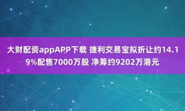 大财配资appAPP下载 捷利交易宝拟折让约14.19%配售7000万股 净筹约9202万港元