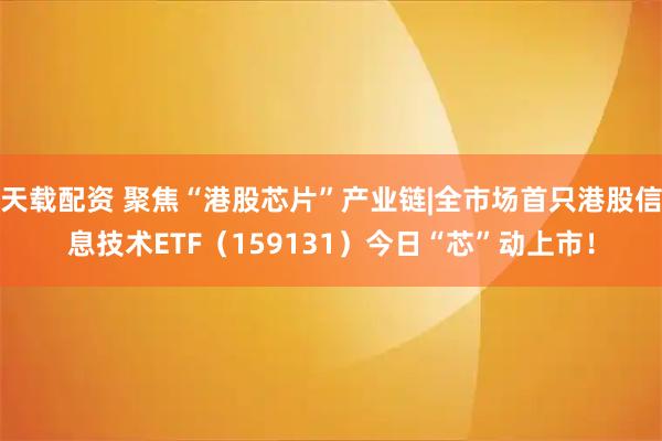 天载配资 聚焦“港股芯片”产业链|全市场首只港股信息技术ETF（159131）今日“芯”动上市！