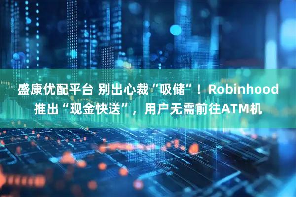 盛康优配平台 别出心裁“吸储”！Robinhood推出“现金快送”，用户无需前往ATM机