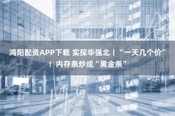鸿阳配资APP下载 实探华强北丨“一天几个价”！内存条炒成“黑金条”
