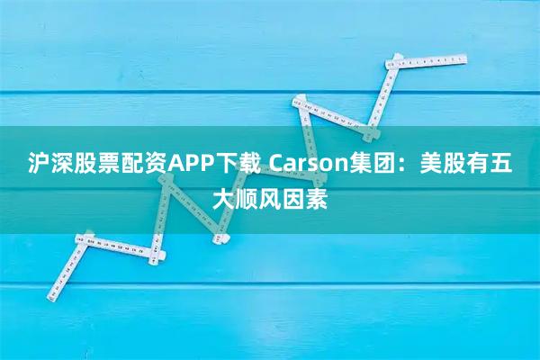 沪深股票配资APP下载 Carson集团：美股有五大顺风因素