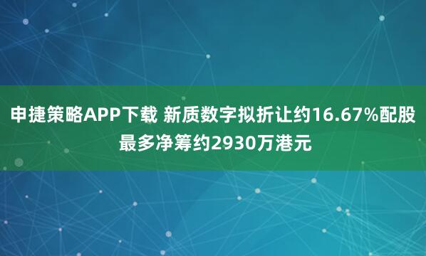 申捷策略APP下载 新质数字拟折让约16.67%配股 最多净筹约2930万港元