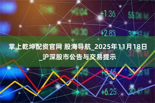 掌上乾坤配资官网 股海导航_2025年11月18日_沪深股市公告与交易提示