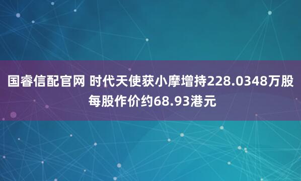 国睿信配官网 时代天使获小摩增持228.0348万股 每股作价约68.93港元