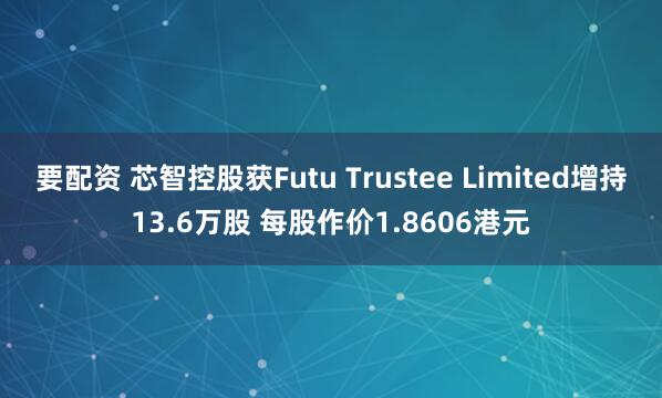 要配资 芯智控股获Futu Trustee Limited增持13.6万股 每股作价1.8606港元
