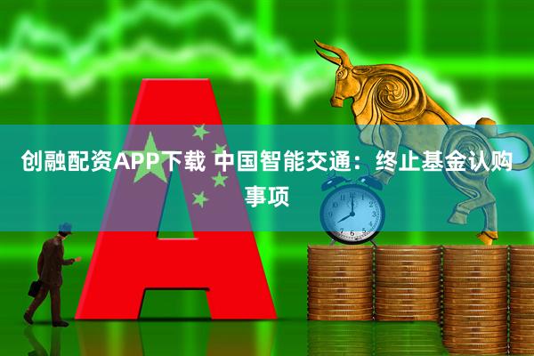创融配资APP下载 中国智能交通：终止基金认购事项