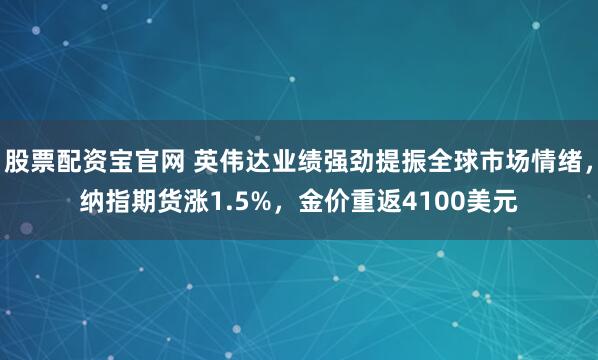股票配资宝官网 英伟达业绩强劲提振全球市场情绪，纳指期货涨1.5%，金价重返4100美元