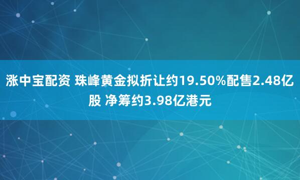 涨中宝配资 珠峰黄金拟折让约19.50%配售2.48亿股 净筹约3.98亿港元