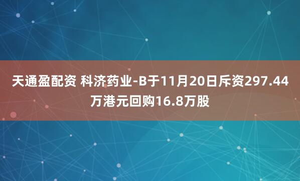 天通盈配资 科济药业-B于11月20日斥资297.44万港元回购16.8万股