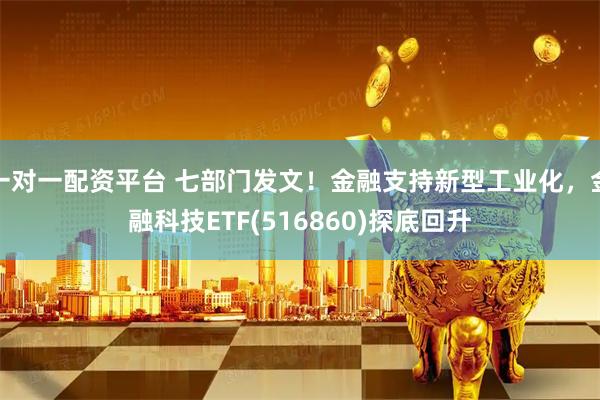 一对一配资平台 七部门发文！金融支持新型工业化，金融科技ETF(516860)探底回升