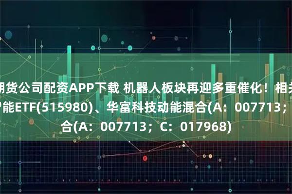 期货公司配资APP下载 机器人板块再迎多重催化！相关产品：人工智能ETF(515980)、华富科技动能混合(A：007713；C：017968)