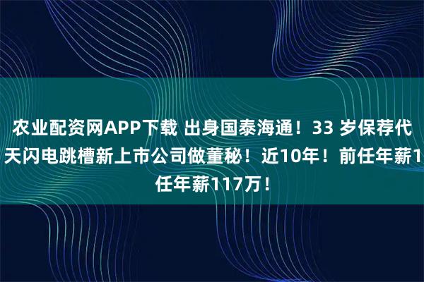农业配资网APP下载 出身国泰海通！33 岁保荐代表 14 天闪电跳槽新上市公司做董秘！近10年！前任年薪117万！