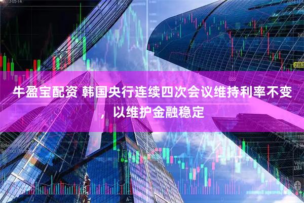 牛盈宝配资 韩国央行连续四次会议维持利率不变，以维护金融稳定