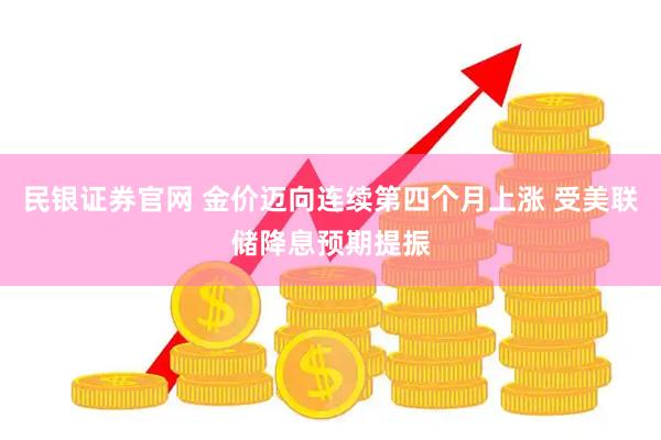 民银证券官网 金价迈向连续第四个月上涨 受美联储降息预期提振