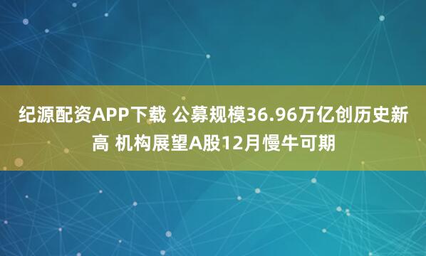 纪源配资APP下载 公募规模36.96万亿创历史新高 机构展望A股12月慢牛可期
