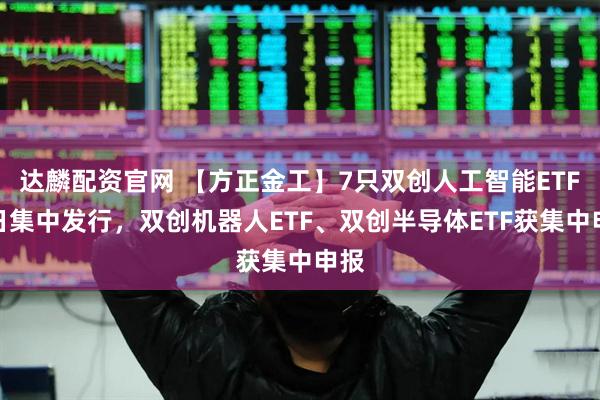 达麟配资官网 【方正金工】7只双创人工智能ETF同日集中发行，双创机器人ETF、双创半导体ETF获集中申报