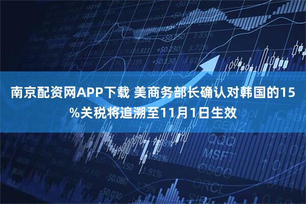 南京配资网APP下载 美商务部长确认对韩国的15%关税将追溯至11月1日生效