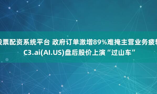 股票配资系统平台 政府订单激增89%难掩主营业务疲软 C3.ai(AI.US)盘后股价上演“过山车”