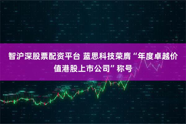 智沪深股票配资平台 蓝思科技荣膺“年度卓越价值港股上市公司”称号