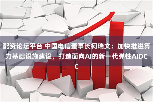 配资论坛平台 中国电信董事长柯瑞文：加快推进算力基础设施建设，打造面向AI的新一代弹性AIDC