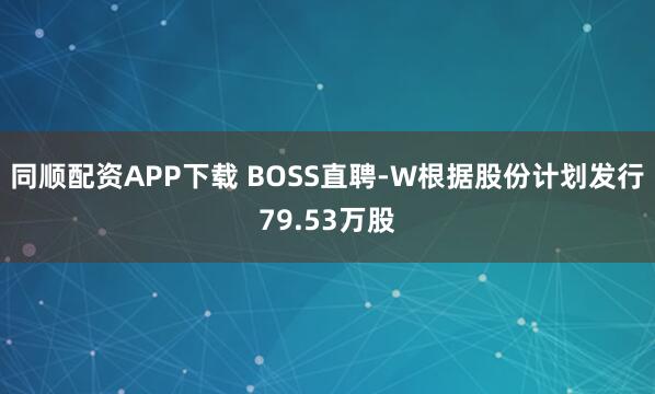 同顺配资APP下载 BOSS直聘-W根据股份计划发行79.53万股