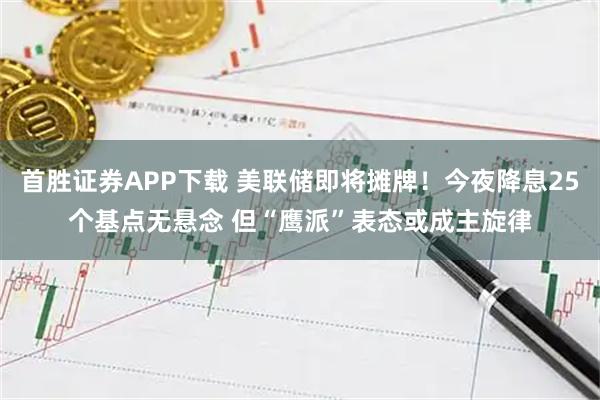 首胜证券APP下载 美联储即将摊牌！今夜降息25个基点无悬念 但“鹰派”表态或成主旋律