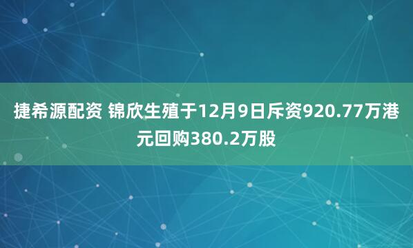 捷希源配资 锦欣生殖于12月9日斥资920.77万港元回购380.2万股