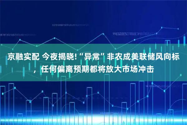 京融实配 今夜揭晓!“异常”非农成美联储风向标，任何偏离预期都将放大市场冲击