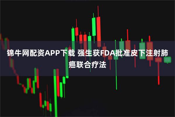 锦牛网配资APP下载 强生获FDA批准皮下注射肺癌联合疗法