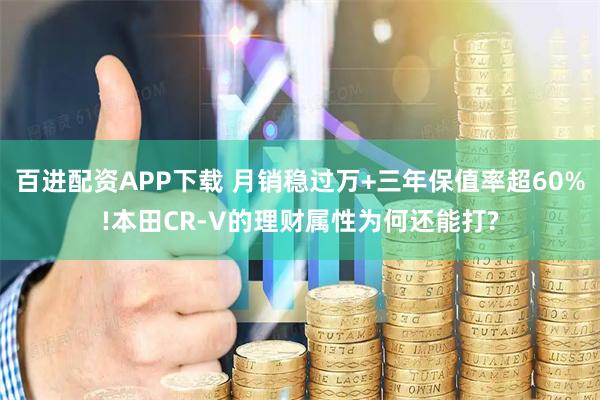 百进配资APP下载 月销稳过万+三年保值率超60%!本田CR-V的理财属性为何还能打?