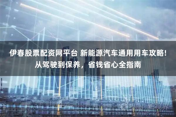 伊春股票配资网平台 新能源汽车通用用车攻略!从驾驶到保养，省钱省心全指南
