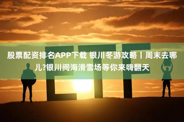 股票配资排名APP下载 银川冬游攻略丨周末去哪儿?银川阅海滑雪场等你来嗨翻天