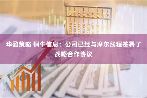 华盈策略 铜牛信息：公司已经与摩尔线程签署了战略合作协议