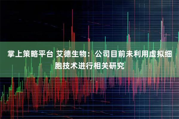 掌上策略平台 艾德生物：公司目前未利用虚拟细胞技术进行相关研究